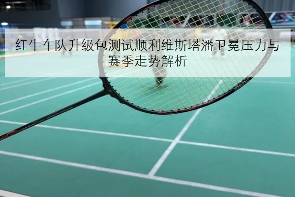 红牛车队升级包测试顺利维斯塔潘卫冕压力与赛季走势解析